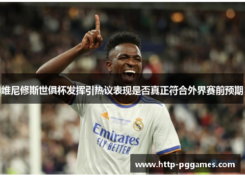 维尼修斯世俱杯发挥引热议表现是否真正符合外界赛前预期
