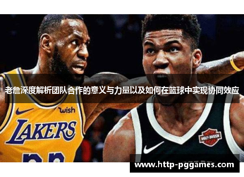 老詹深度解析团队合作的意义与力量以及如何在篮球中实现协同效应 老詹深度解析团队合作的意义与力量以及如何在篮球中实现协同效应