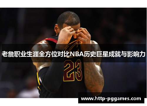 老詹职业生涯全方位对比NBA历史巨星成就与影响力 老詹职业生涯全方位对比NBA历史巨星成就与影响力