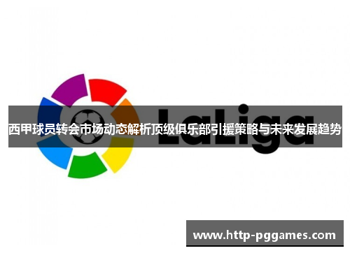 西甲球员转会市场动态解析顶级俱乐部引援策略与未来发展趋势