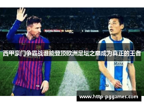 西甲豪门争霸战谁能登顶欧洲足坛之巅成为真正的王者