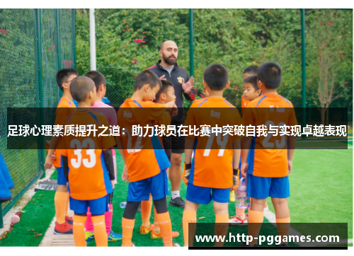 足球心理素质提升之道：助力球员在比赛中突破自我与实现卓越表现