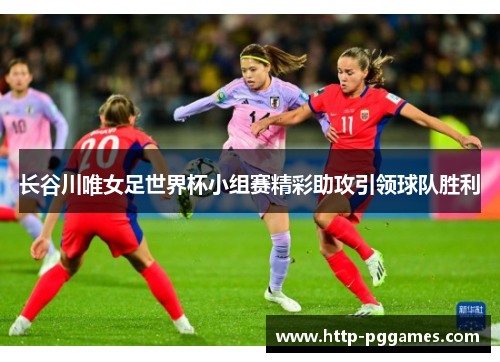 长谷川唯女足世界杯小组赛精彩助攻引领球队胜利 长谷川唯女足世界杯小组赛精彩助攻引领球队胜利