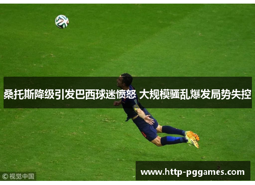 桑托斯降级引发巴西球迷愤怒 大规模骚乱爆发局势失控